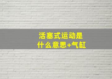 活塞式运动是什么意思 气缸